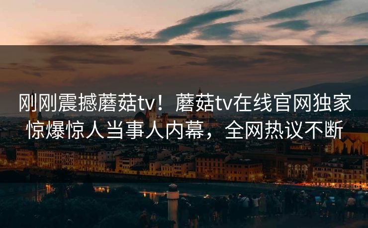 刚刚震撼蘑菇tv！蘑菇tv在线官网独家惊爆惊人当事人内幕，全网热议不断