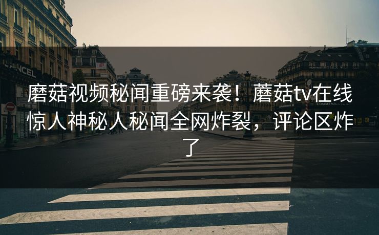 磨菇视频秘闻重磅来袭！蘑菇tv在线惊人神秘人秘闻全网炸裂，评论区炸了
