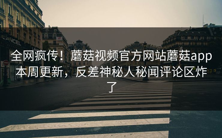 全网疯传！蘑菇视频官方网站蘑菇app本周更新，反差神秘人秘闻评论区炸了
