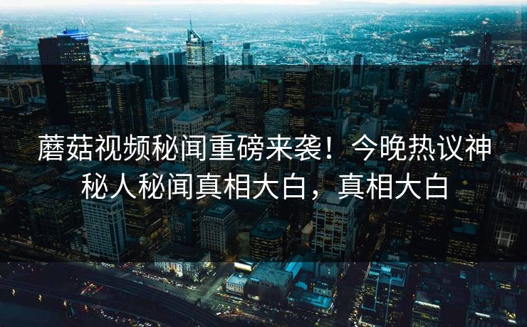 蘑菇视频秘闻重磅来袭！今晚热议神秘人秘闻真相大白，真相大白