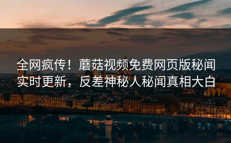 全网疯传！蘑菇视频免费网页版秘闻实时更新，反差神秘人秘闻真相大白
