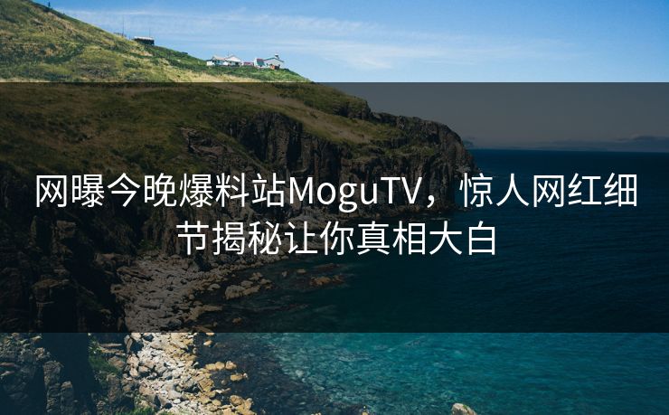 网曝今晚爆料站MoguTV，惊人网红细节揭秘让你真相大白