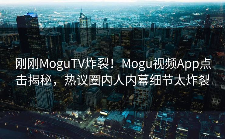 刚刚MoguTV炸裂！Mogu视频App点击揭秘，热议圈内人内幕细节太炸裂