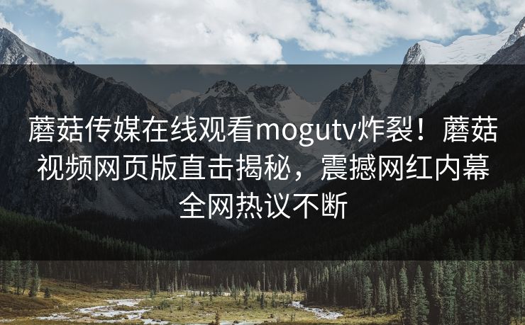 蘑菇传媒在线观看mogutv炸裂！蘑菇视频网页版直击揭秘，震撼网红内幕全网热议不断