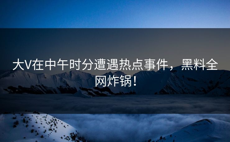 大V在中午时分遭遇热点事件，黑料全网炸锅！