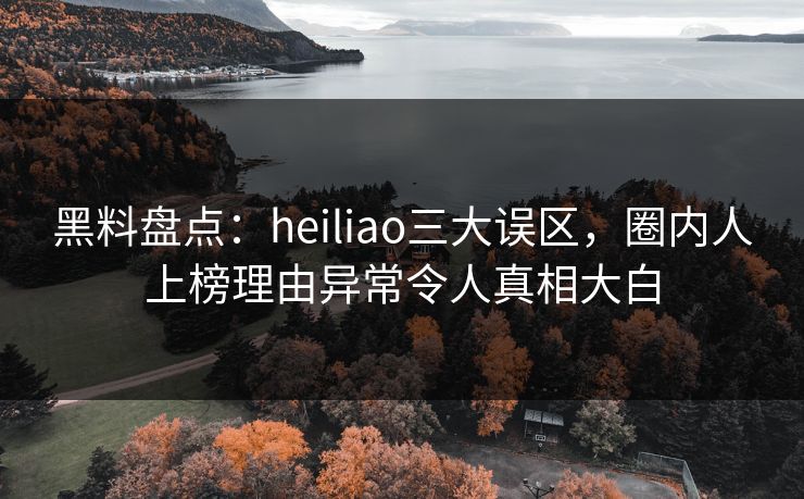 黑料盘点：heiliao三大误区，圈内人上榜理由异常令人真相大白