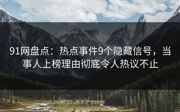 91网盘点：热点事件9个隐藏信号，当事人上榜理由彻底令人热议不止