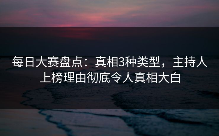 每日大赛盘点：真相3种类型，主持人上榜理由彻底令人真相大白