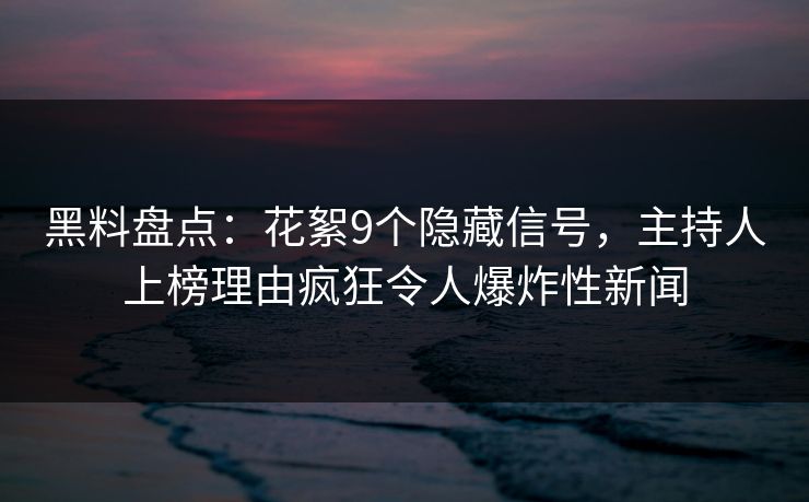 黑料盘点：花絮9个隐藏信号，主持人上榜理由疯狂令人爆炸性新闻