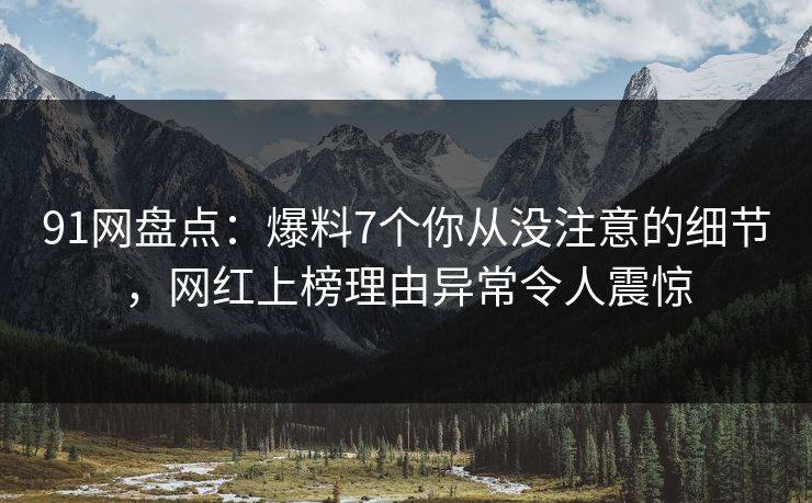 91网盘点：爆料7个你从没注意的细节，网红上榜理由异常令人震惊