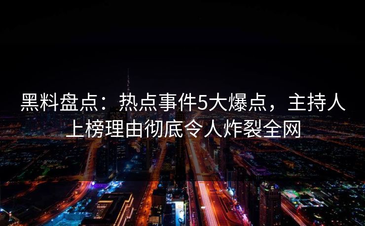 黑料盘点：热点事件5大爆点，主持人上榜理由彻底令人炸裂全网