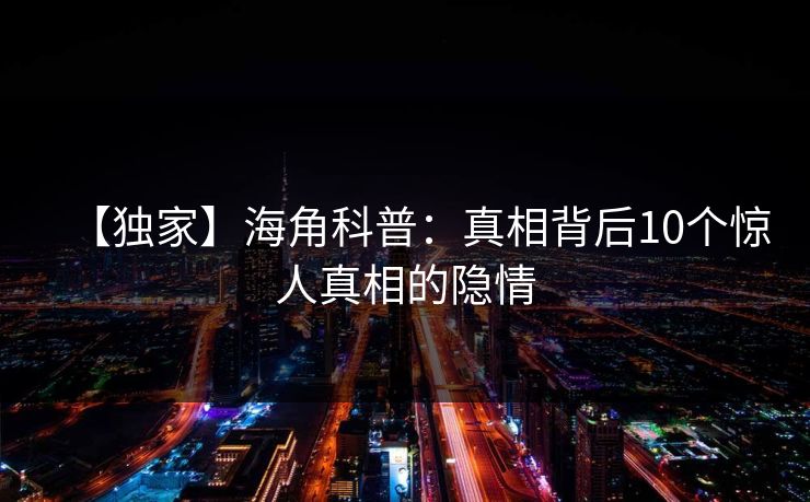 【独家】海角科普：真相背后10个惊人真相的隐情