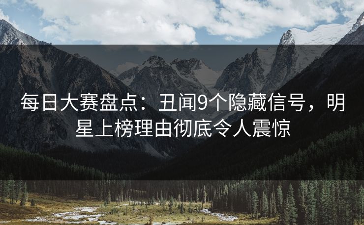 每日大赛盘点：丑闻9个隐藏信号，明星上榜理由彻底令人震惊