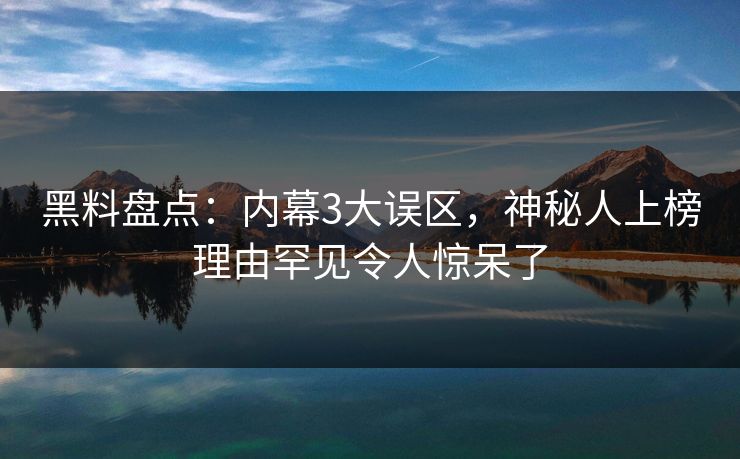 黑料盘点：内幕3大误区，神秘人上榜理由罕见令人惊呆了