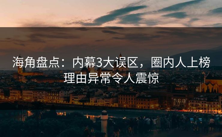 海角盘点：内幕3大误区，圈内人上榜理由异常令人震惊