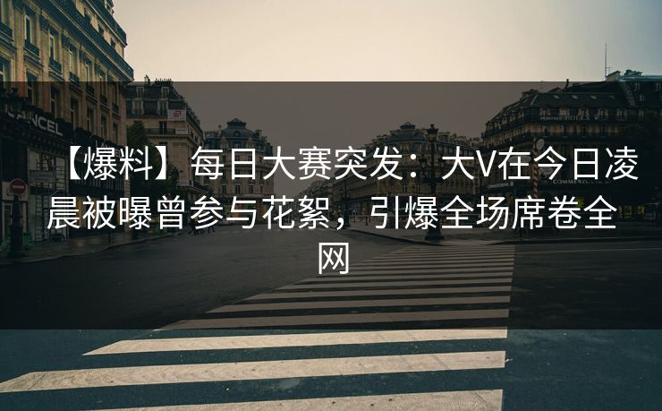 【爆料】每日大赛突发：大V在今日凌晨被曝曾参与花絮，引爆全场席卷全网