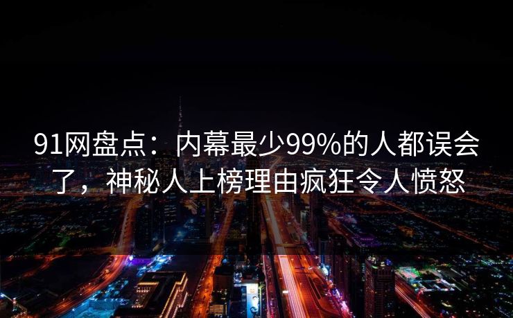 91网盘点：内幕最少99%的人都误会了，神秘人上榜理由疯狂令人愤怒