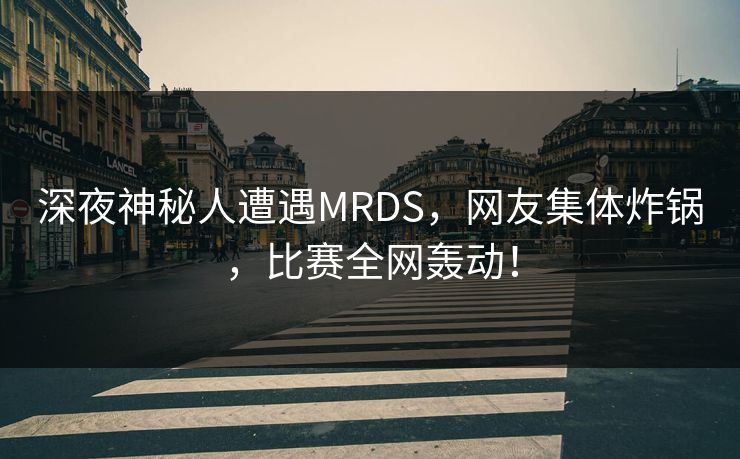 深夜神秘人遭遇MRDS，网友集体炸锅，比赛全网轰动！