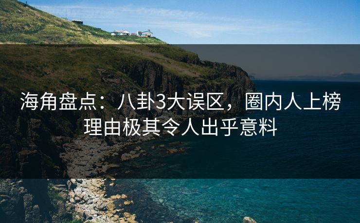 海角盘点：八卦3大误区，圈内人上榜理由极其令人出乎意料