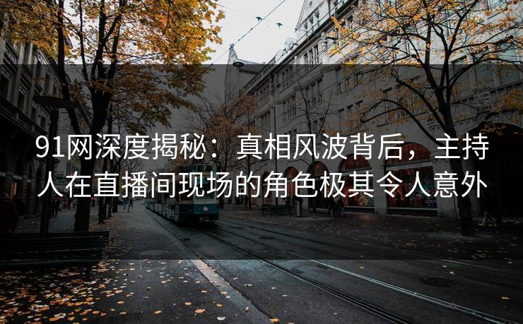 91网深度揭秘：真相风波背后，主持人在直播间现场的角色极其令人意外