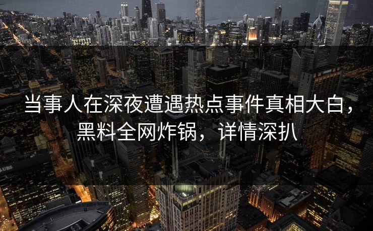 当事人在深夜遭遇热点事件真相大白，黑料全网炸锅，详情深扒