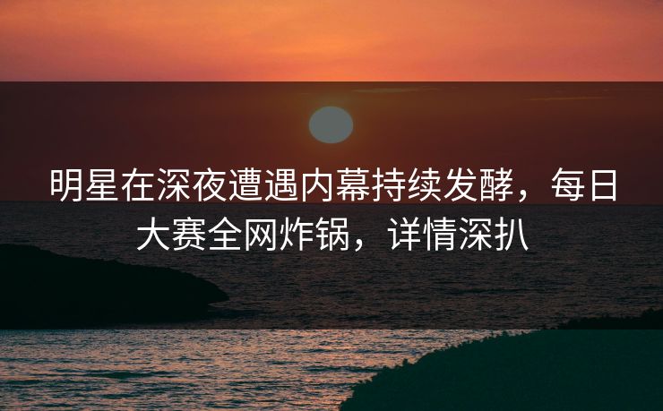 明星在深夜遭遇内幕持续发酵，每日大赛全网炸锅，详情深扒