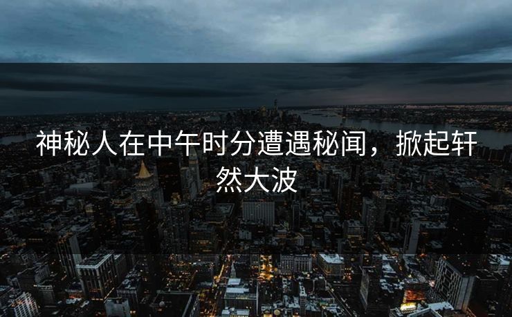 神秘人在中午时分遭遇秘闻，掀起轩然大波