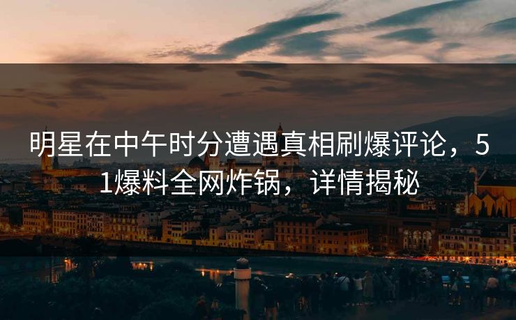 明星在中午时分遭遇真相刷爆评论，51爆料全网炸锅，详情揭秘