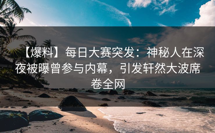 【爆料】每日大赛突发：神秘人在深夜被曝曾参与内幕，引发轩然大波席卷全网