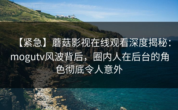 【紧急】蘑菇影视在线观看深度揭秘：mogutv风波背后，圈内人在后台的角色彻底令人意外