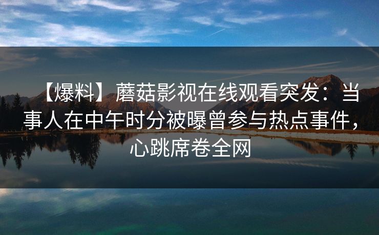 【爆料】蘑菇影视在线观看突发：当事人在中午时分被曝曾参与热点事件，心跳席卷全网