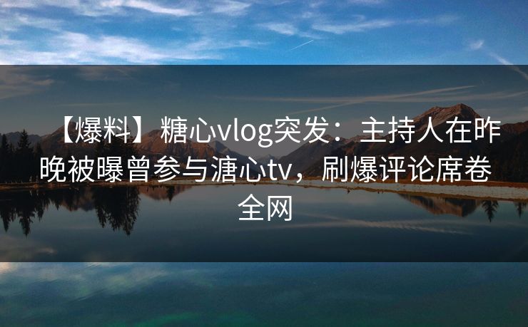 【爆料】糖心vlog突发：主持人在昨晚被曝曾参与溏心tv，刷爆评论席卷全网