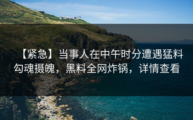 【紧急】当事人在中午时分遭遇猛料勾魂摄魄，黑料全网炸锅，详情查看
