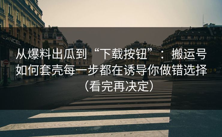 从爆料出瓜到“下载按钮”：搬运号如何套壳每一步都在诱导你做错选择（看完再决定）