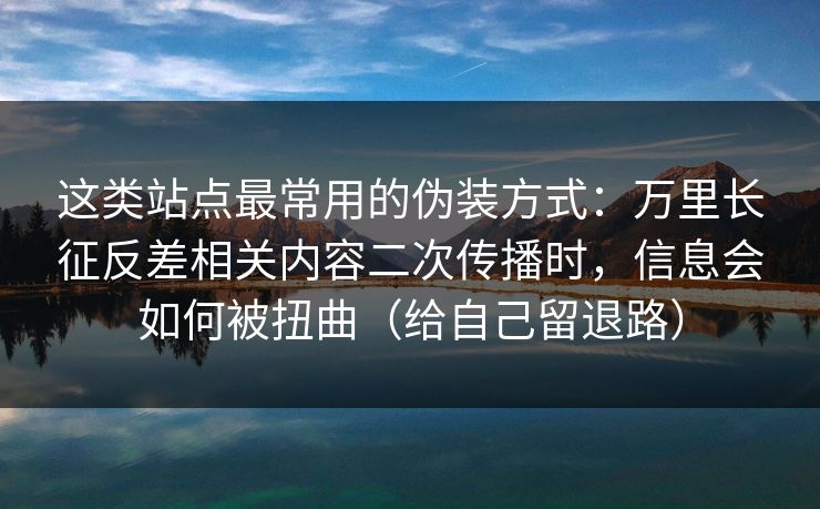 这类站点最常用的伪装方式：万里长征反差相关内容二次传播时，信息会如何被扭曲（给自己留退路）