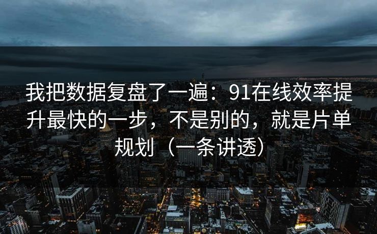 我把数据复盘了一遍：91在线效率提升最快的一步，不是别的，就是片单规划（一条讲透）