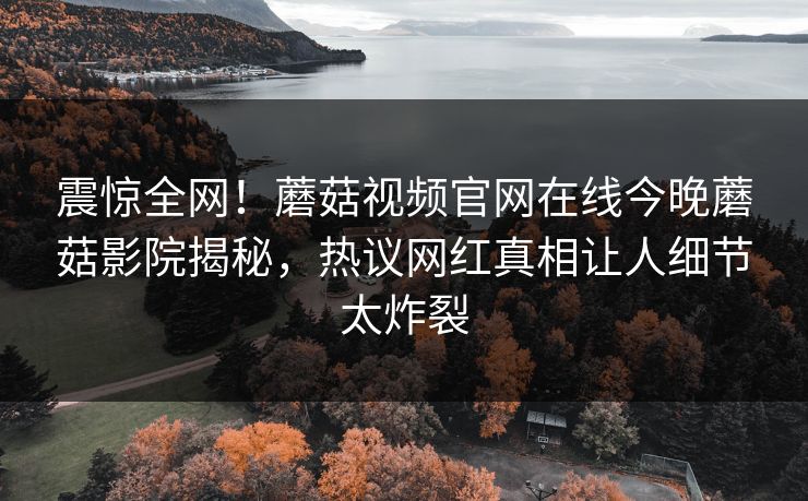 震惊全网！蘑菇视频官网在线今晚蘑菇影院揭秘，热议网红真相让人细节太炸裂