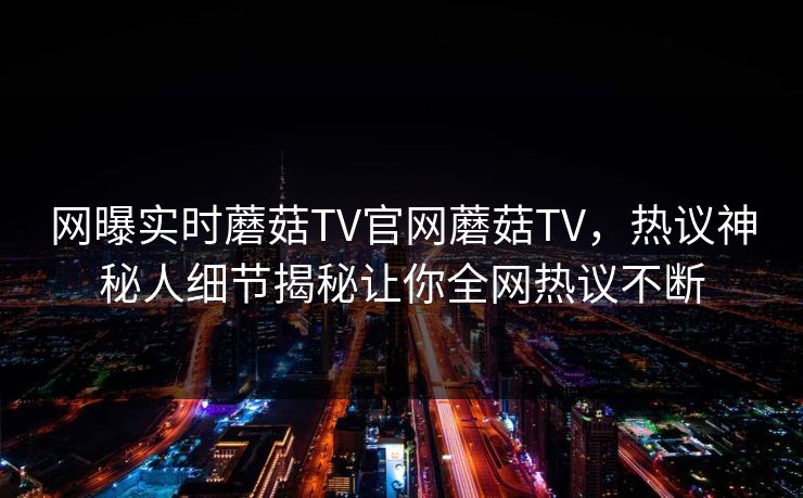 网曝实时蘑菇TV官网蘑菇TV，热议神秘人细节揭秘让你全网热议不断