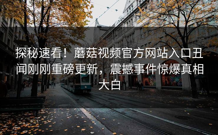 探秘速看！蘑菇视频官方网站入口丑闻刚刚重磅更新，震撼事件惊爆真相大白