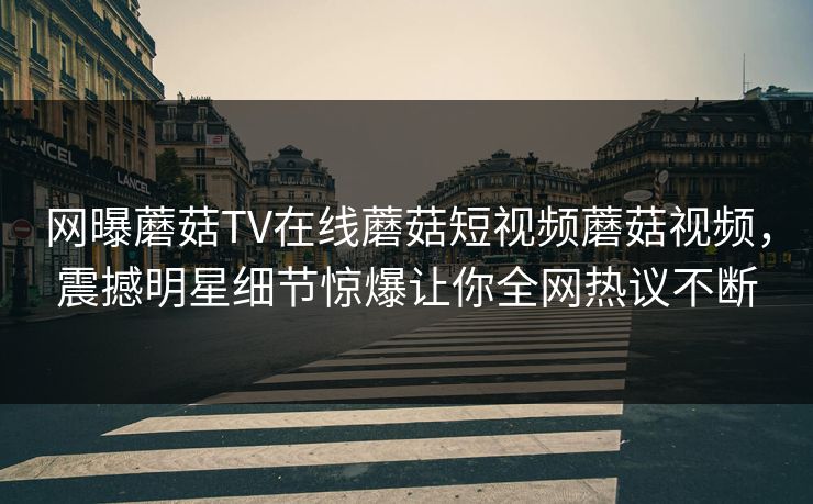 网曝蘑菇TV在线蘑菇短视频蘑菇视频，震撼明星细节惊爆让你全网热议不断
