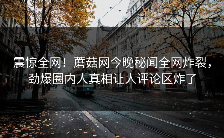 震惊全网！蘑菇网今晚秘闻全网炸裂，劲爆圈内人真相让人评论区炸了