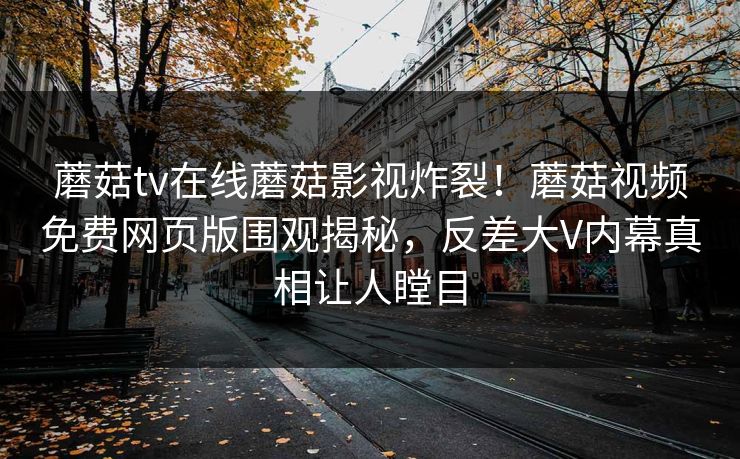 蘑菇tv在线蘑菇影视炸裂！蘑菇视频免费网页版围观揭秘，反差大V内幕真相让人瞠目