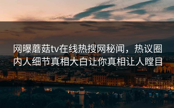 网曝蘑菇tv在线热搜网秘闻，热议圈内人细节真相大白让你真相让人瞠目