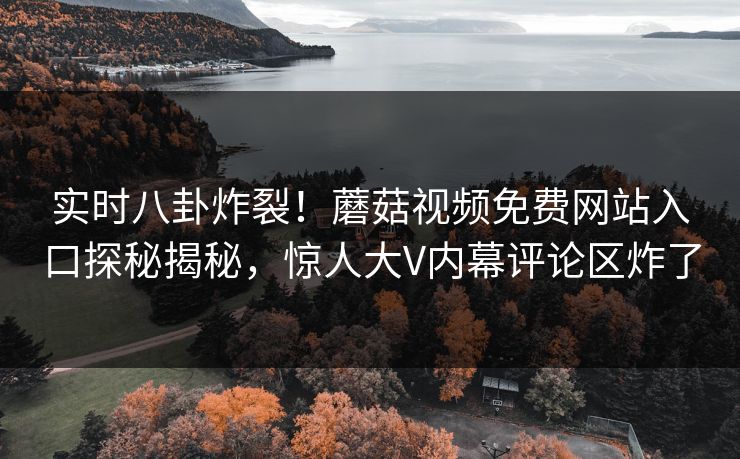 实时八卦炸裂！蘑菇视频免费网站入口探秘揭秘，惊人大V内幕评论区炸了