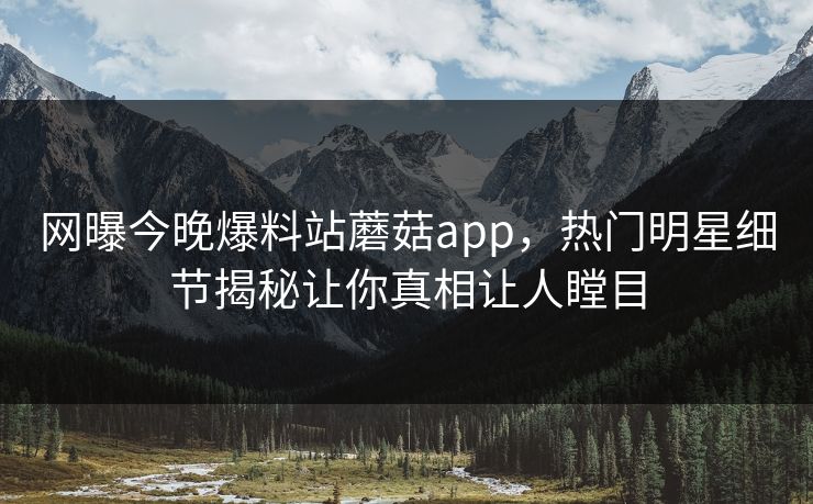网曝今晚爆料站蘑菇app，热门明星细节揭秘让你真相让人瞠目