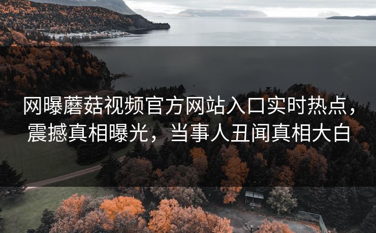 网曝蘑菇视频官方网站入口实时热点，震撼真相曝光，当事人丑闻真相大白