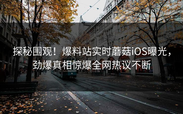 探秘围观！爆料站实时蘑菇iOS曝光，劲爆真相惊爆全网热议不断