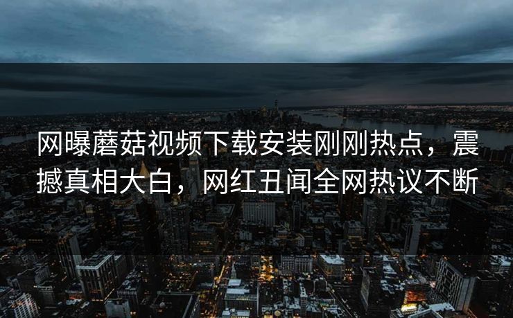 网曝蘑菇视频下载安装刚刚热点，震撼真相大白，网红丑闻全网热议不断
