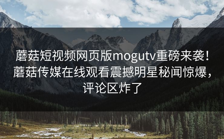 蘑菇短视频网页版mogutv重磅来袭！蘑菇传媒在线观看震撼明星秘闻惊爆，评论区炸了