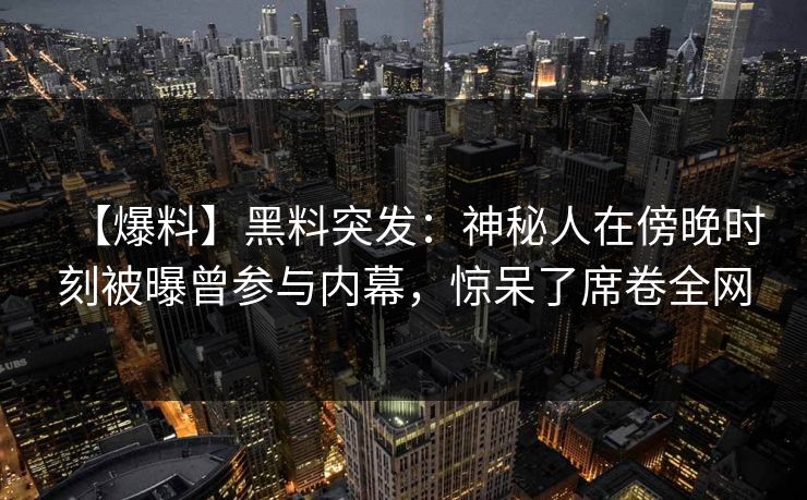 【爆料】黑料突发：神秘人在傍晚时刻被曝曾参与内幕，惊呆了席卷全网